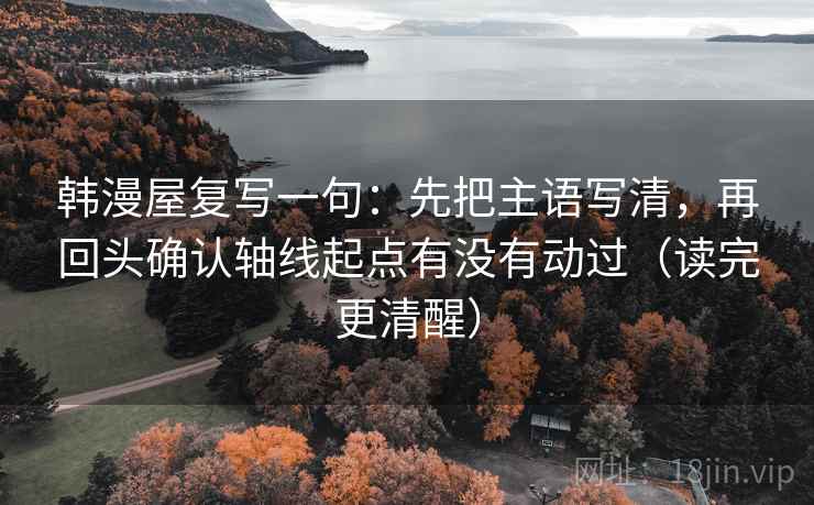 韩漫屋复写一句：先把主语写清，再回头确认轴线起点有没有动过（读完更清醒）
