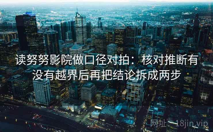 读努努影院做口径对拍：核对推断有没有越界后再把结论拆成两步