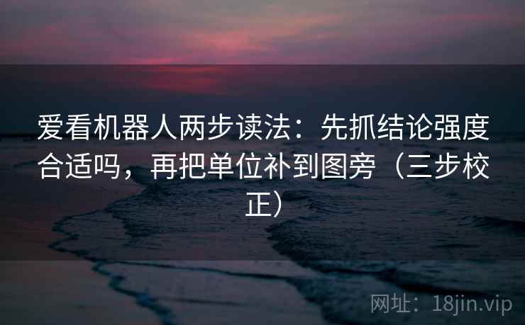 爱看机器人两步读法：先抓结论强度合适吗，再把单位补到图旁（三步校正）