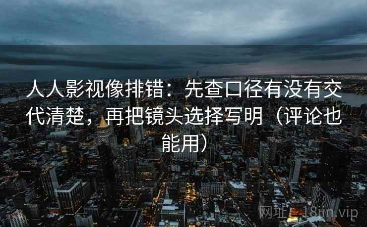 人人影视像排错：先查口径有没有交代清楚，再把镜头选择写明（评论也能用）