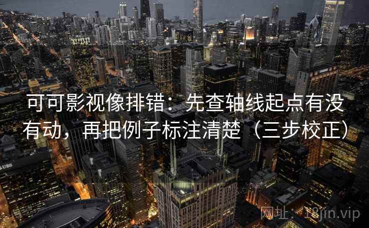 可可影视像排错：先查轴线起点有没有动，再把例子标注清楚（三步校正）
