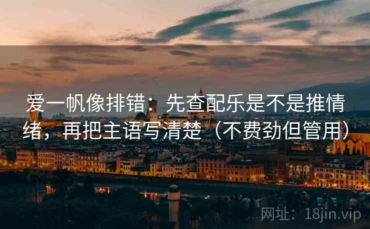 爱一帆像排错：先查配乐是不是推情绪，再把主语写清楚（不费劲但管用）