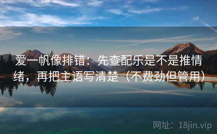 爱一帆像排错：先查配乐是不是推情绪，再把主语写清楚（不费劲但管用）