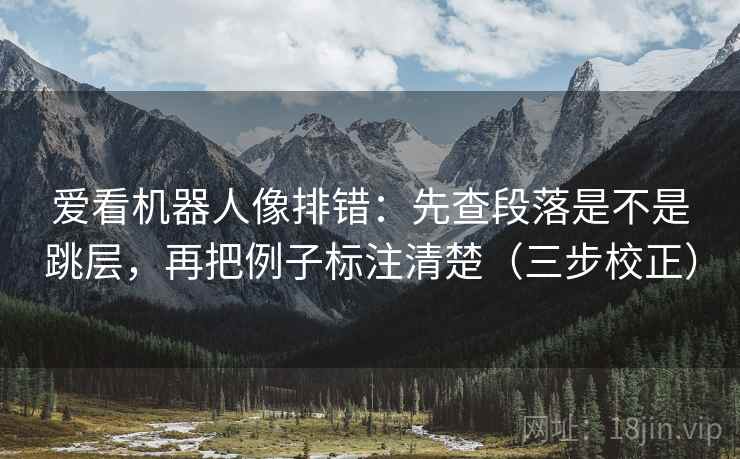 爱看机器人像排错：先查段落是不是跳层，再把例子标注清楚（三步校正）
