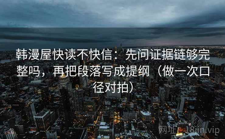 韩漫屋快读不快信：先问证据链够完整吗，再把段落写成提纲（做一次口径对拍）