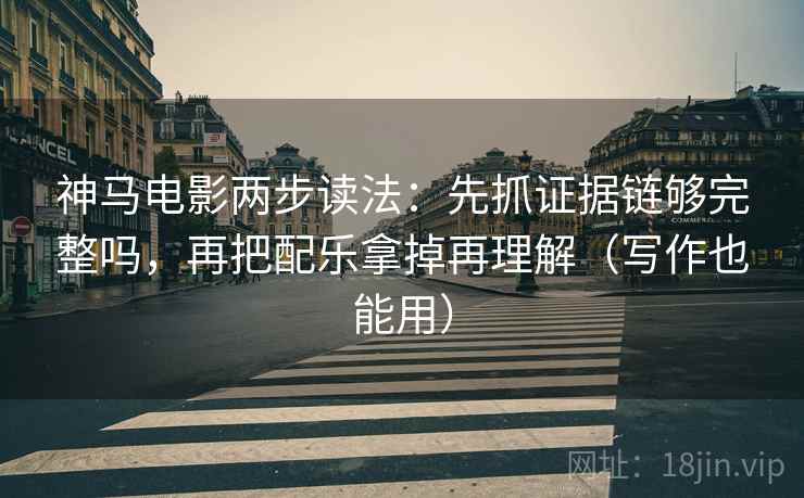 神马电影两步读法：先抓证据链够完整吗，再把配乐拿掉再理解（写作也能用）