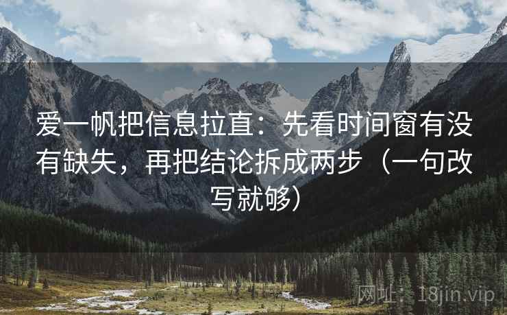 爱一帆把信息拉直：先看时间窗有没有缺失，再把结论拆成两步（一句改写就够）