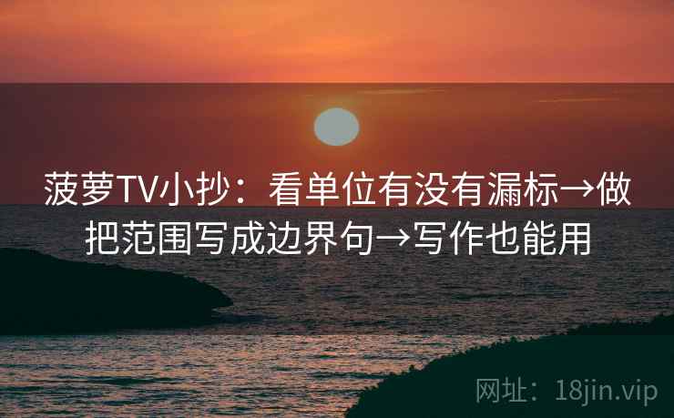 菠萝TV小抄:看单位有没有漏标→做把范围写成边界句→写作也能用 菠萝TV小抄:看单位有没有漏标→做把范围写成边界句→写作也能用