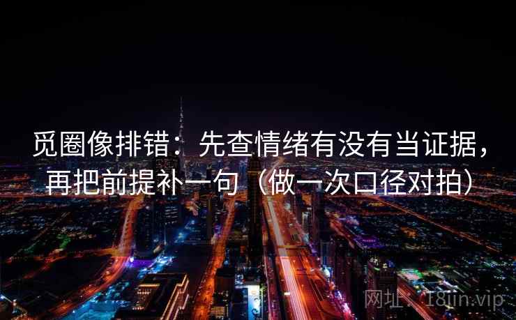 觅圈像排错:先查情绪有没有当证据,再把前提补一句(做一次口径对拍) 觅圈像排错:先查情绪有没有当证据,再把前提补一句(做一次口径对拍)