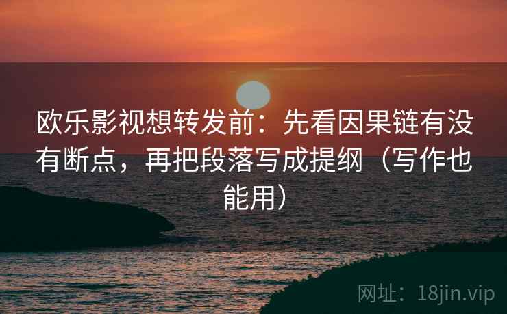 欧乐影视想转发前：先看因果链有没有断点，再把段落写成提纲（写作也能用）