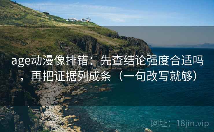 age动漫像排错:先查结论强度合适吗,再把证据列成条(一句改写就够) age动漫像排错:先查结论强度合适吗,再把证据列成条(一句改写就够)