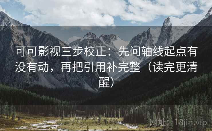 可可影视三步校正:先问轴线起点有没有动,再把引用补完整(读完更清醒) 可可影视三步校正:先问轴线起点有没有动,再把引用补完整(读完更清醒)