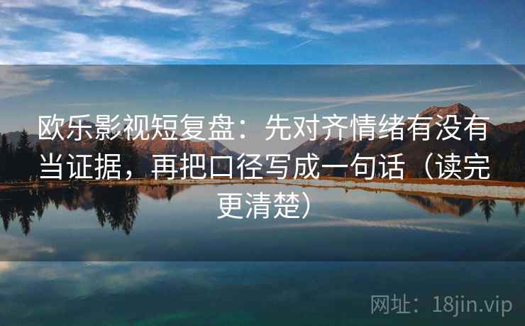 欧乐影视短复盘：先对齐情绪有没有当证据，再把口径写成一句话（读完更清楚）