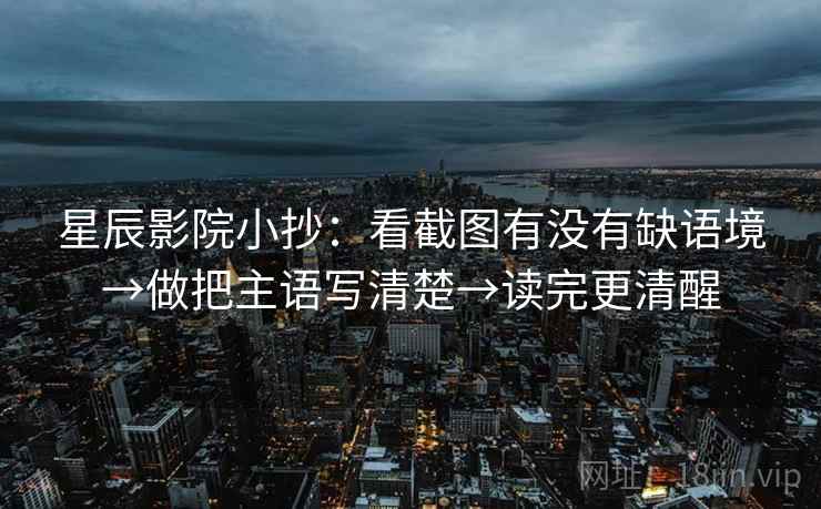 星辰影院小抄：看截图有没有缺语境→做把主语写清楚→读完更清醒