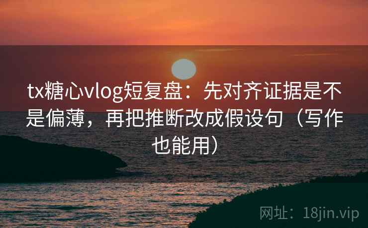 tx糖心vlog短复盘：先对齐证据是不是偏薄，再把推断改成假设句（写作也能用）