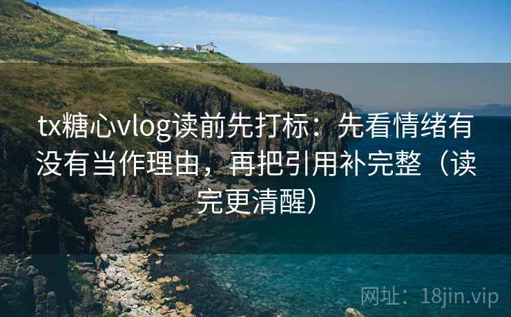 tx糖心vlog读前先打标：先看情绪有没有当作理由，再把引用补完整（读完更清醒）