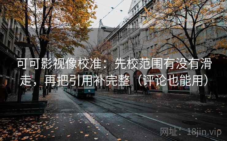 可可影视像校准：先校范围有没有滑走，再把引用补完整（评论也能用）