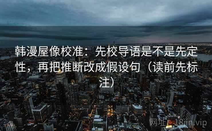 韩漫屋像校准：先校导语是不是先定性，再把推断改成假设句（读前先标注）