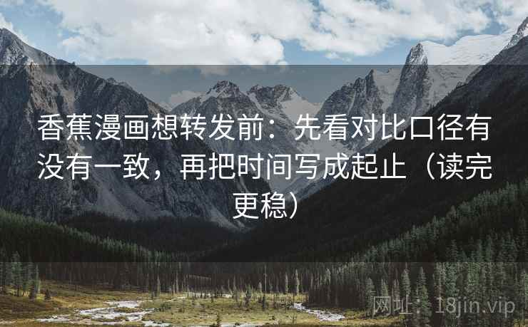 香蕉漫画想转发前:先看对比口径有没有一致,再把时间写成起止(读完更稳) 香蕉漫画想转发前:先看对比口径有没有一致,再把时间写成起止(读完更稳)