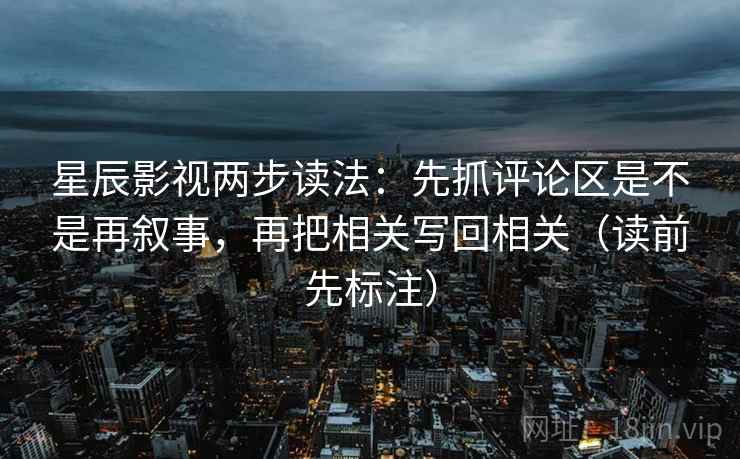 星辰影视两步读法:先抓评论区是不是再叙事,再把相关写回相关(读前先标注) 星辰影视两步读法:先抓评论区是不是再叙事,再把相关写回相关(读前先标注)