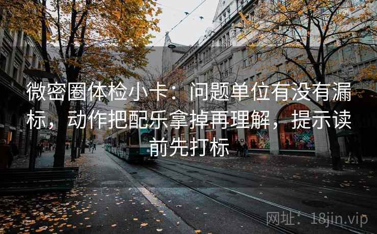 微密圈体检小卡:问题单位有没有漏标,动作把配乐拿掉再理解,提示读前先打标 微密圈体检小卡:问题单位有没有漏标,动作把配乐拿掉再理解,提示读前先打标