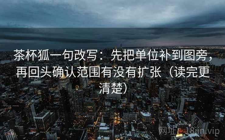 茶杯狐一句改写：先把单位补到图旁，再回头确认范围有没有扩张（读完更清楚）