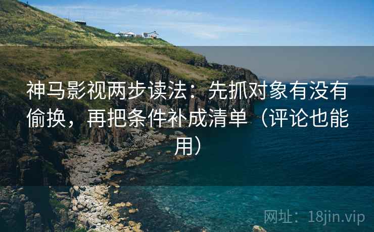 神马影视两步读法：先抓对象有没有偷换，再把条件补成清单（评论也能用）