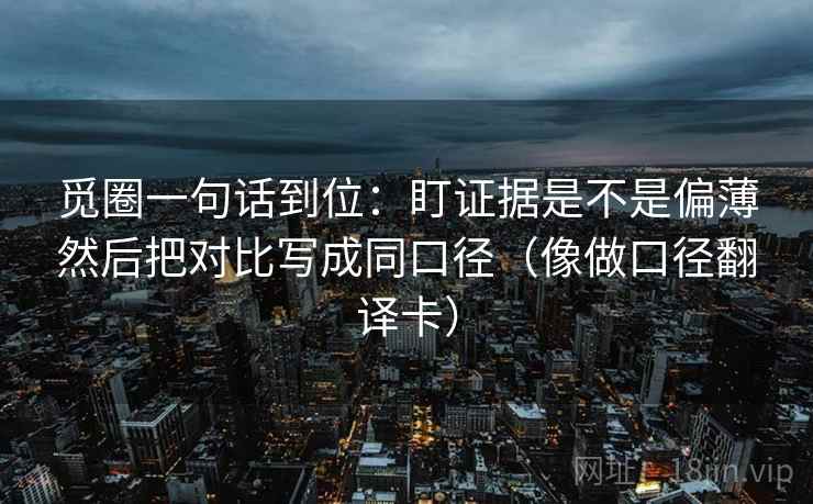 觅圈一句话到位：盯证据是不是偏薄然后把对比写成同口径（像做口径翻译卡）