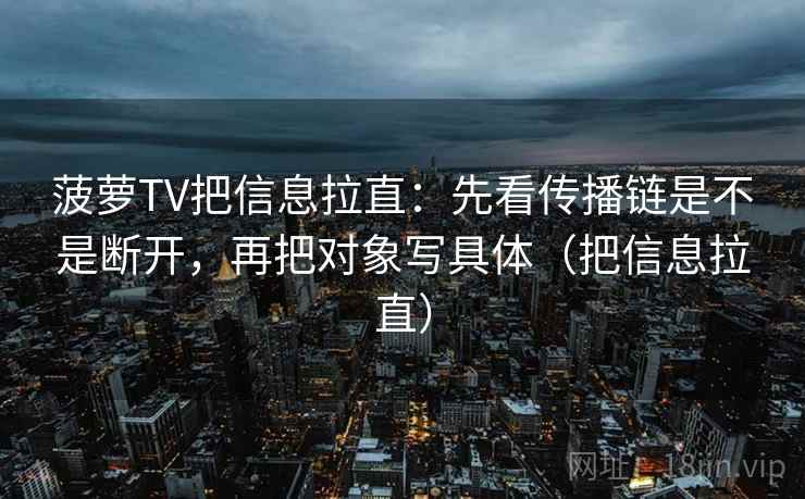 菠萝TV把信息拉直：先看传播链是不是断开，再把对象写具体（把信息拉直）