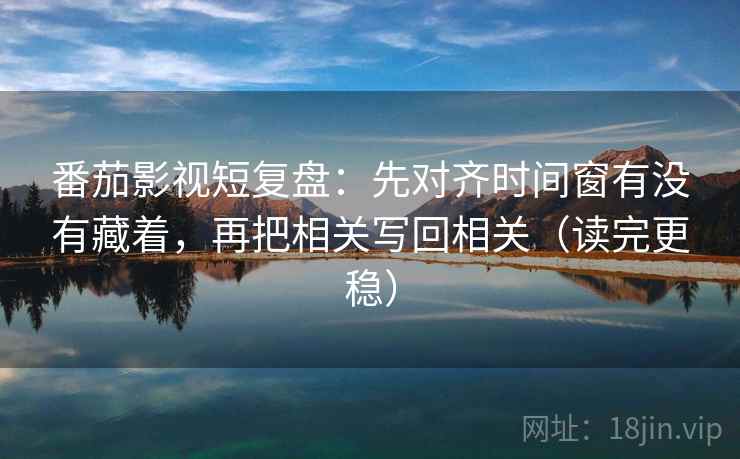 番茄影视短复盘：先对齐时间窗有没有藏着，再把相关写回相关（读完更稳）