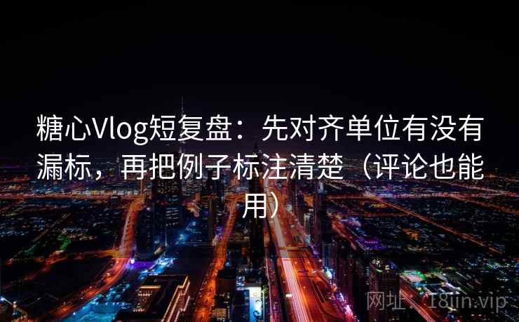 糖心Vlog短复盘：先对齐单位有没有漏标，再把例子标注清楚（评论也能用）
