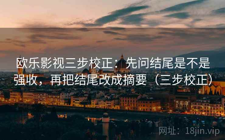 欧乐影视三步校正:先问结尾是不是强收,再把结尾改成摘要(三步校正) 欧乐影视三步校正:先问结尾是不是强收,再把结尾改成摘要(三步校正)