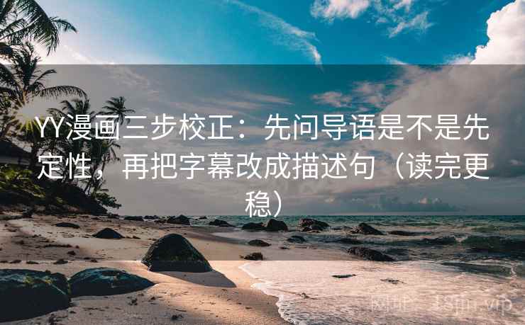 YY漫画三步校正：先问导语是不是先定性，再把字幕改成描述句（读完更稳）