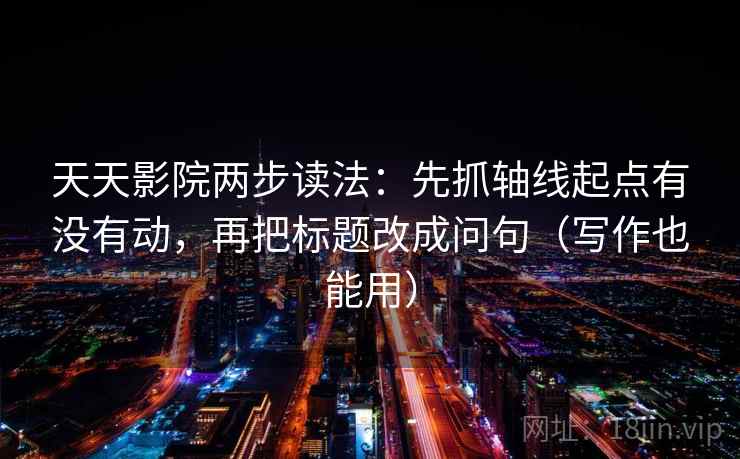 天天影院两步读法：先抓轴线起点有没有动，再把标题改成问句（写作也能用）