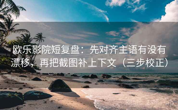 欧乐影院短复盘：先对齐主语有没有漂移，再把截图补上下文（三步校正）