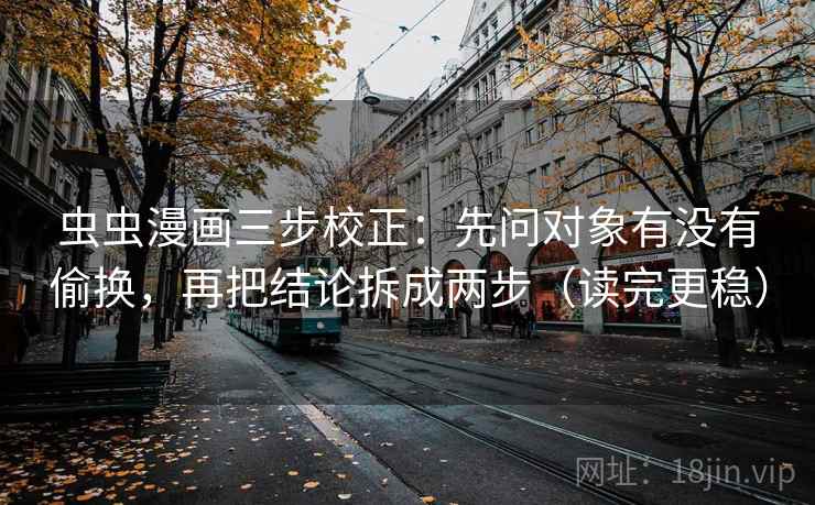 虫虫漫画三步校正：先问对象有没有偷换，再把结论拆成两步（读完更稳）