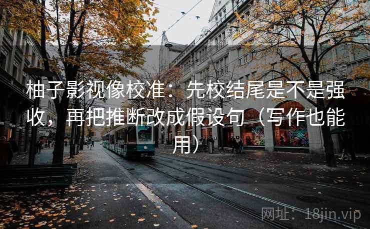 柚子影视像校准：先校结尾是不是强收，再把推断改成假设句（写作也能用）