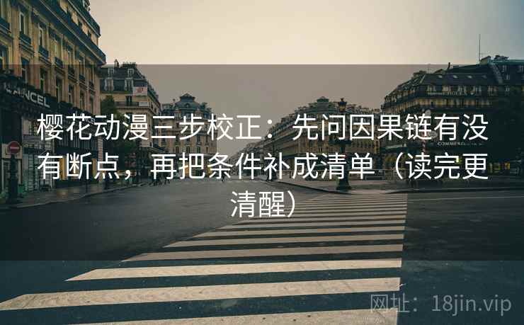 樱花动漫三步校正：先问因果链有没有断点，再把条件补成清单（读完更清醒）