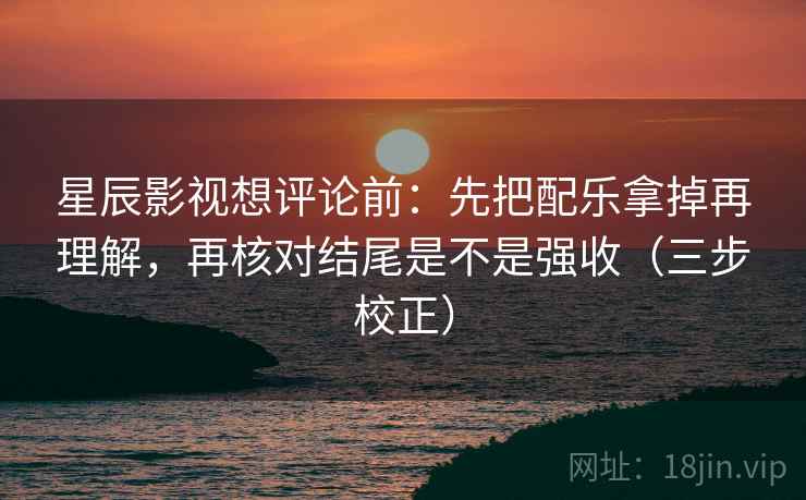 星辰影视想评论前：先把配乐拿掉再理解，再核对结尾是不是强收（三步校正）