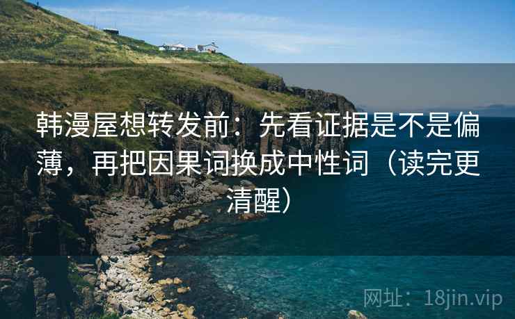 韩漫屋想转发前：先看证据是不是偏薄，再把因果词换成中性词（读完更清醒）