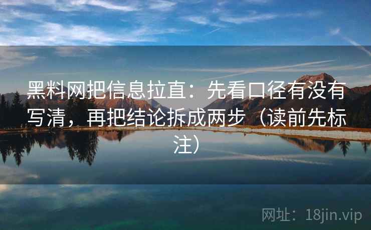 黑料网把信息拉直：先看口径有没有写清，再把结论拆成两步（读前先标注）