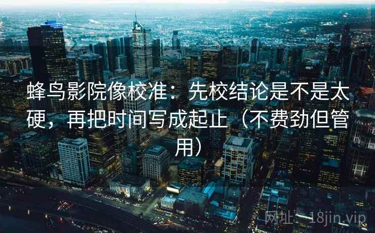 蜂鸟影院像校准：先校结论是不是太硬，再把时间写成起止（不费劲但管用）