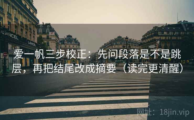 爱一帆三步校正：先问段落是不是跳层，再把结尾改成摘要（读完更清醒）