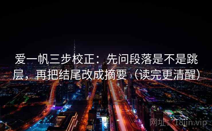 爱一帆三步校正:先问段落是不是跳层,再把结尾改成摘要(读完更清醒) 爱一帆三步校正:先问段落是不是跳层,再把结尾改成摘要(读完更清醒)