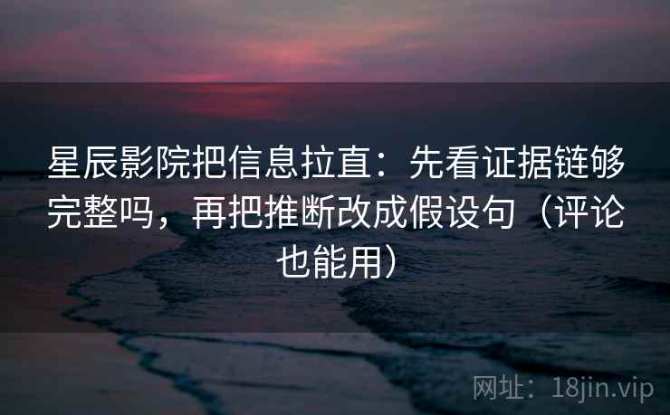星辰影院把信息拉直:先看证据链够完整吗,再把推断改成假设句(评论也能用) 星辰影院把信息拉直:先看证据链够完整吗,再把推断改成假设句(评论也能用)