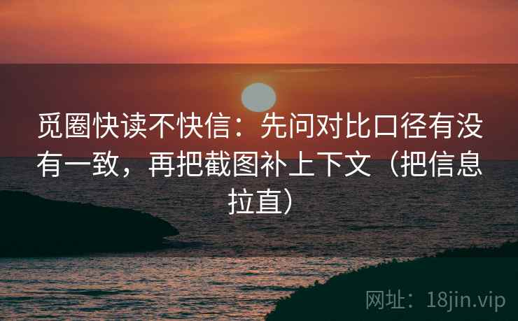 觅圈快读不快信：先问对比口径有没有一致，再把截图补上下文（把信息拉直）