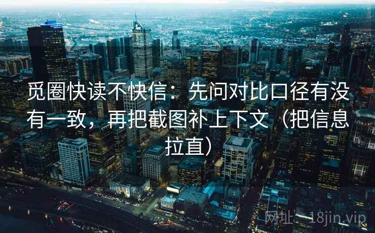 觅圈快读不快信：先问对比口径有没有一致，再把截图补上下文（把信息拉直）