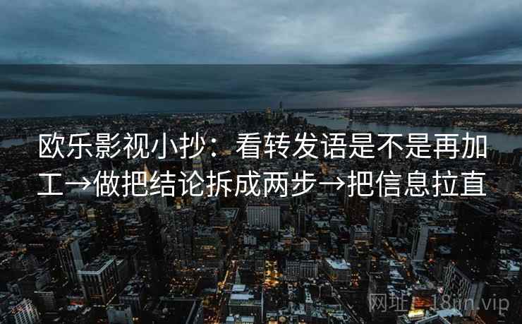 欧乐影视小抄：看转发语是不是再加工→做把结论拆成两步→把信息拉直