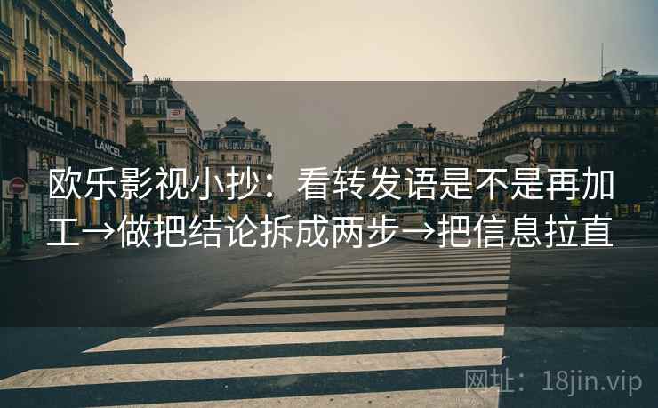 欧乐影视小抄:看转发语是不是再加工→做把结论拆成两步→把信息拉直 欧乐影视小抄:看转发语是不是再加工→做把结论拆成两步→把信息拉直