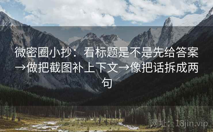 微密圈小抄：看标题是不是先给答案→做把截图补上下文→像把话拆成两句